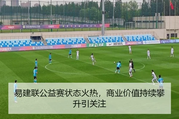 易建联公益赛状态火热，商业价值持续攀升引关注