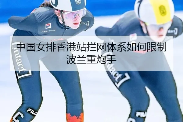 中国女排香港站拦网体系如何限制波兰重炮手