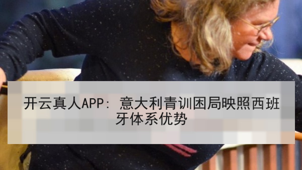 开云真人APP: 意大利青训困局映照西班牙体系优势