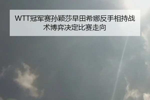 WTT冠军赛孙颖莎早田希娜反手相持战术博弈决定比赛走向