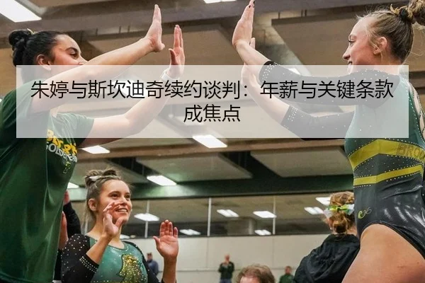 朱婷与斯坎迪奇续约谈判：年薪与关键条款成焦点