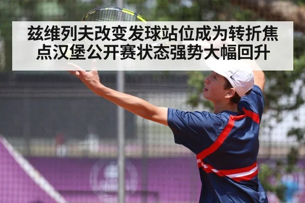 兹维列夫改变发球站位成为转折焦点汉堡公开赛状态强势大幅回升