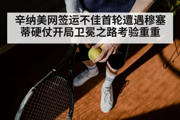 辛纳美网签运不佳首轮遭遇穆塞蒂硬仗开局卫冕之路考验重重