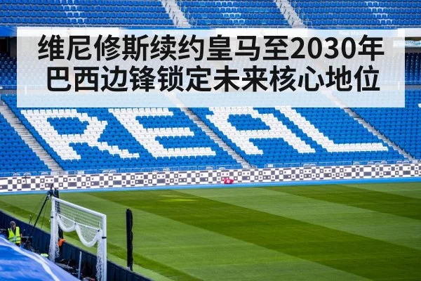 维尼修斯续约皇马至2030年 巴西边锋锁定未来核心地位