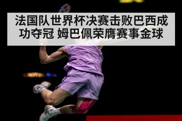 法国队世界杯决赛击败巴西成功夺冠 姆巴佩荣膺赛事金球