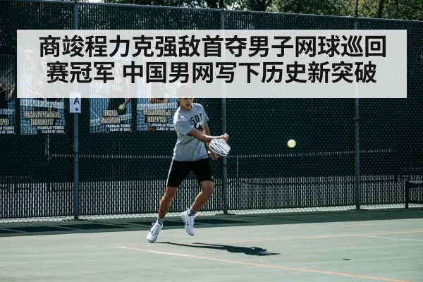 商竣程力克强敌首夺男子网球巡回赛冠军 中国男网写下历史新突破