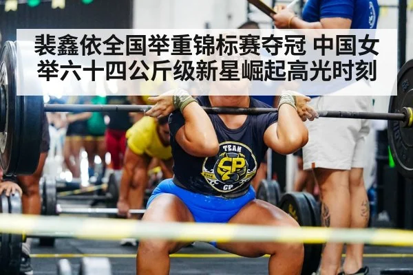 裴鑫依全国举重锦标赛夺冠 中国女举六十四公斤级新星崛起高光时刻