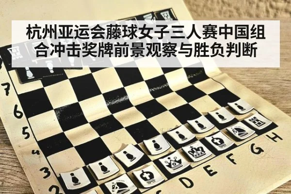 杭州亚运会藤球女子三人赛中国组合冲击奖牌前景观察与胜负判断
